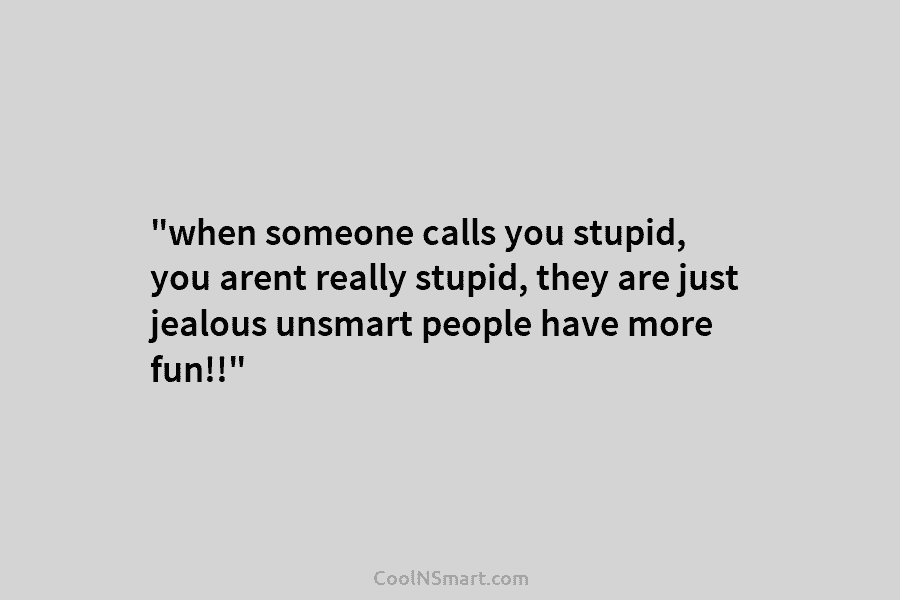 “when someone calls you stupid, you arent really stupid, they are just jealous unsmart people...