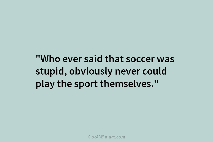 “Who ever said that soccer was stupid, obviously never could play the sport themselves.”