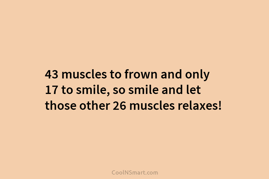 43 muscles to frown and only 17 to smile, so smile and let those other...
