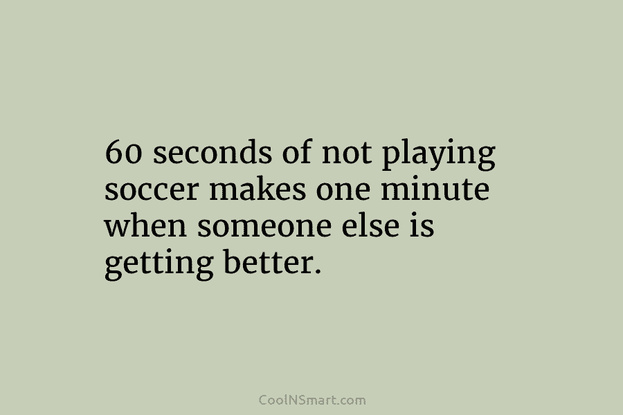 60 seconds of not playing soccer makes one minute when someone else is getting better.