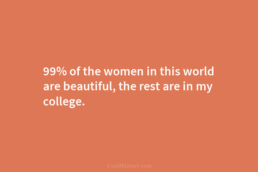 99% of the women in this world are beautiful, the rest are in my college.
