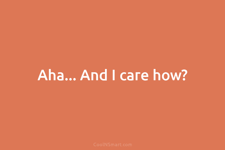 Aha… And I care how?
