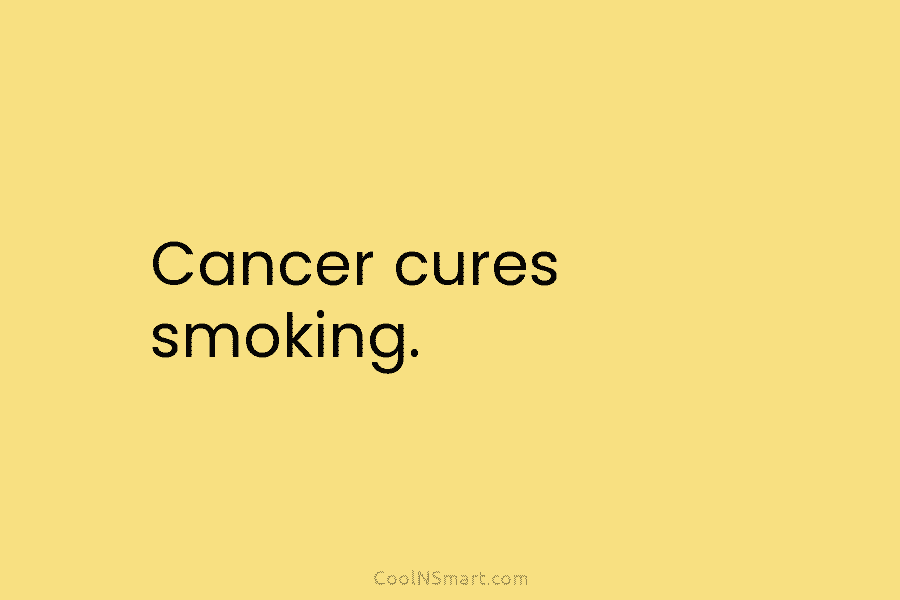 Cancer cures smoking.