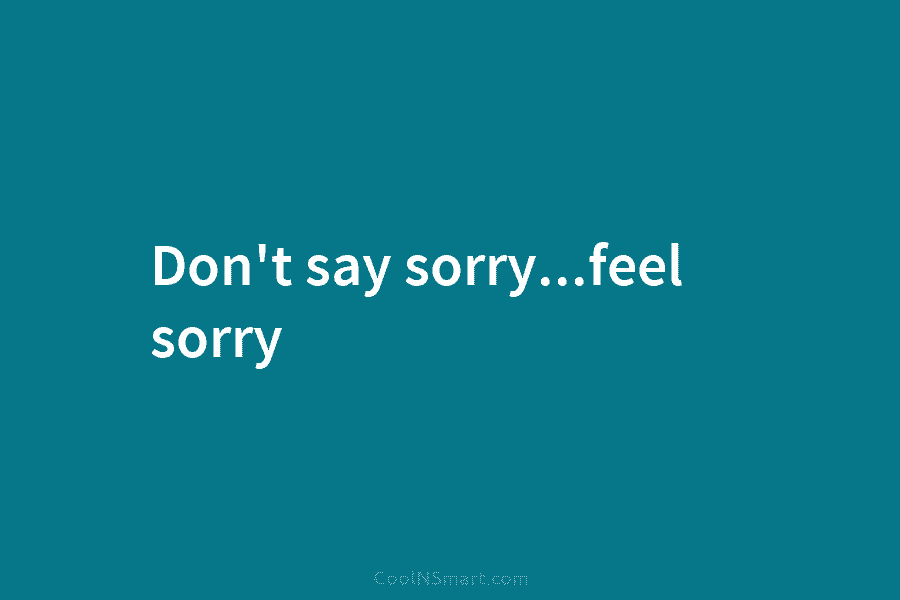 Don’t say sorry…feel sorry