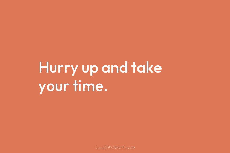 Hurry up and take your time.