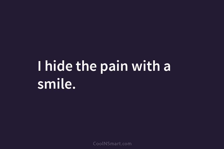 I hide the pain with a smile.