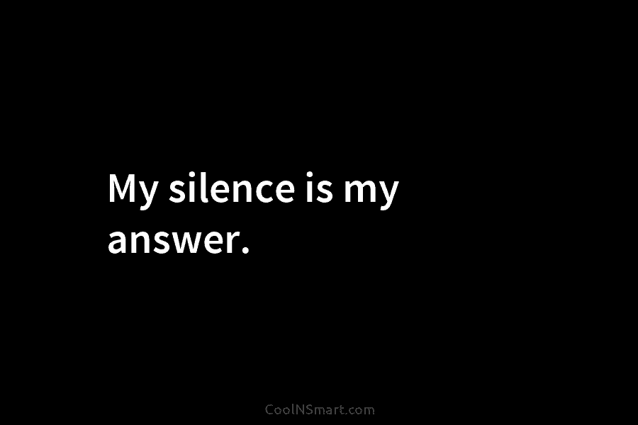 My silence is my answer.