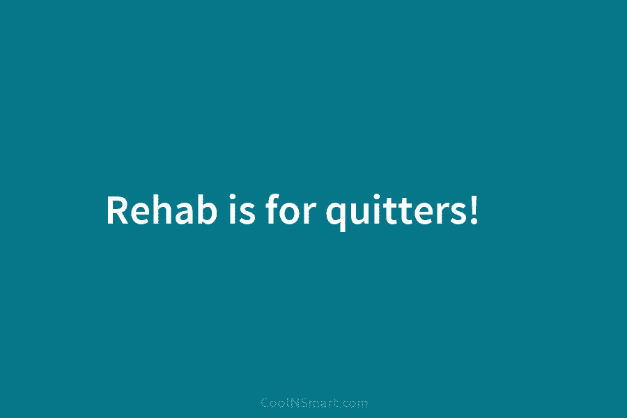 Rehab is for quitters!