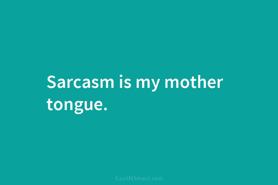 Sarcasm is my mother tongue.