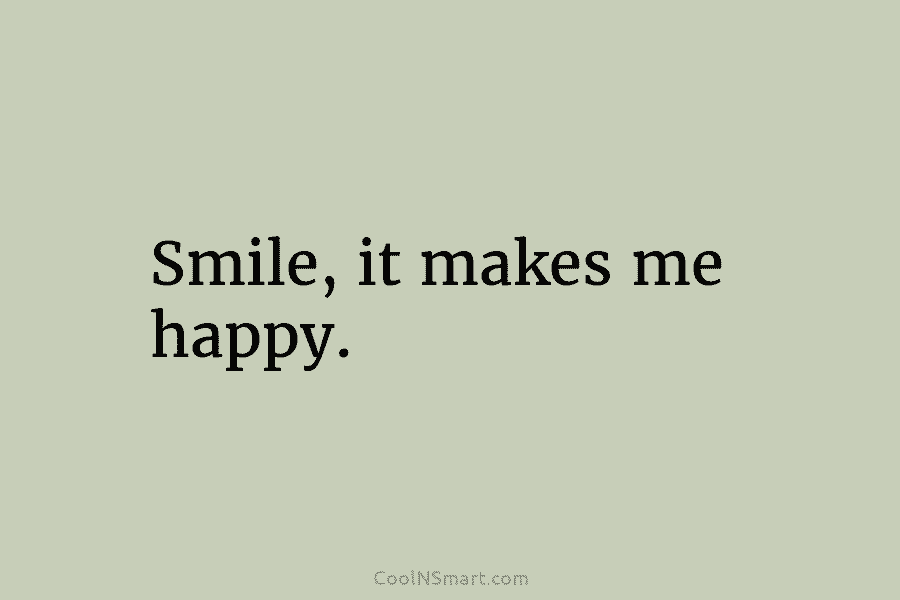 Smile, it makes me happy.