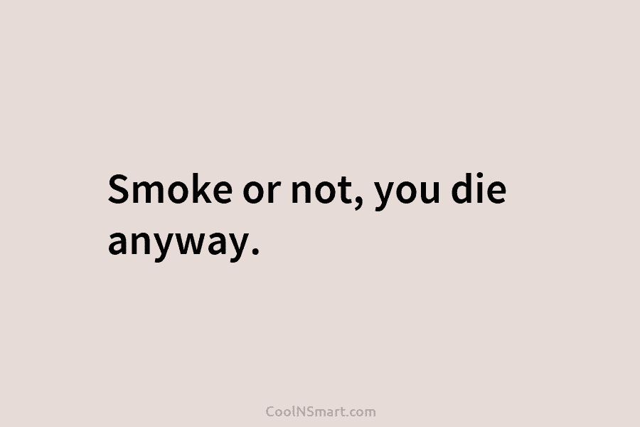 Smoke or not, you die anyway.