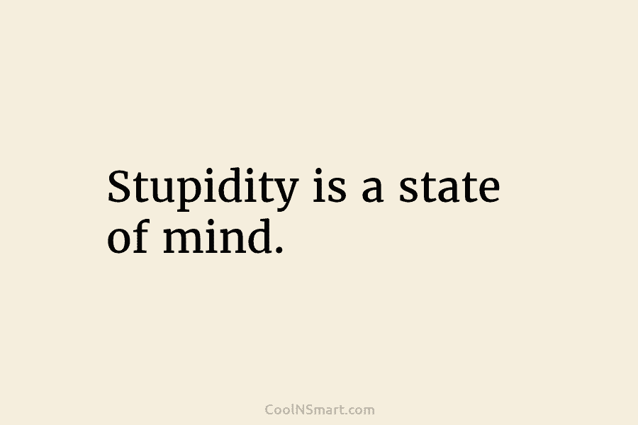 Stupidity is a state of mind.