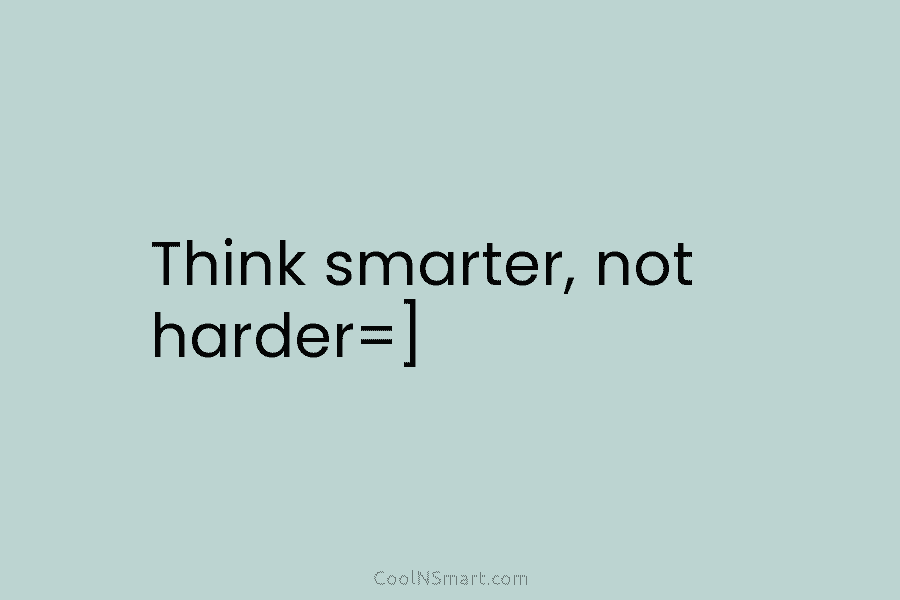 Think smarter, not harder=]