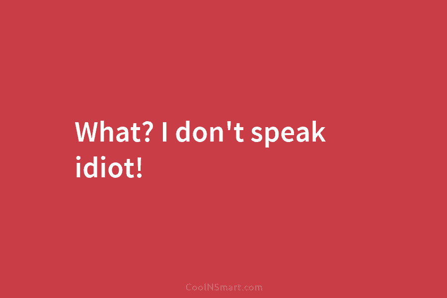 What? I don’t speak idiot!