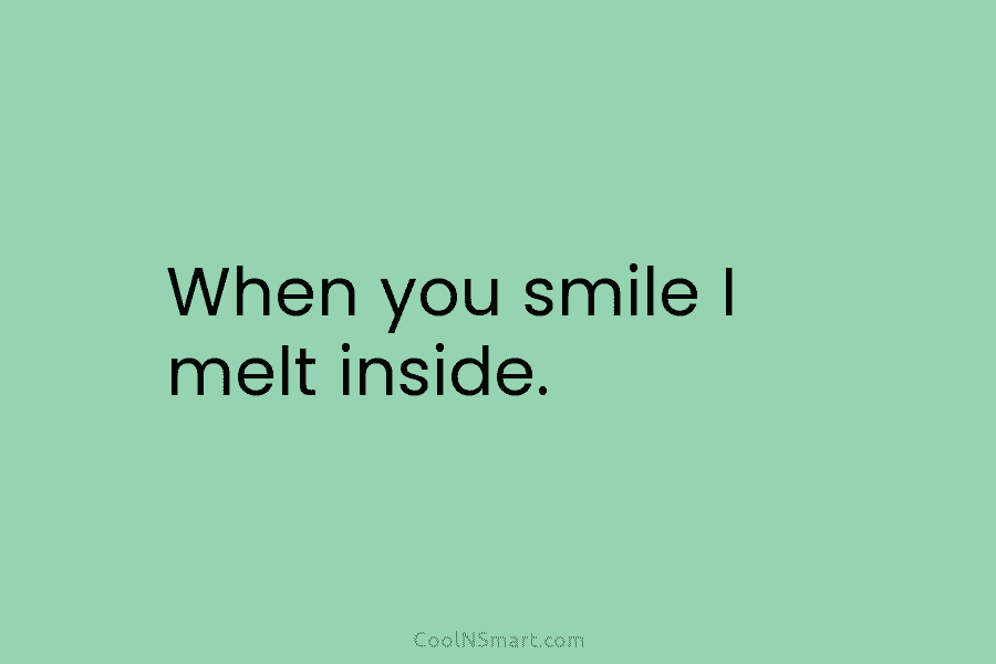 When you smile I melt inside.