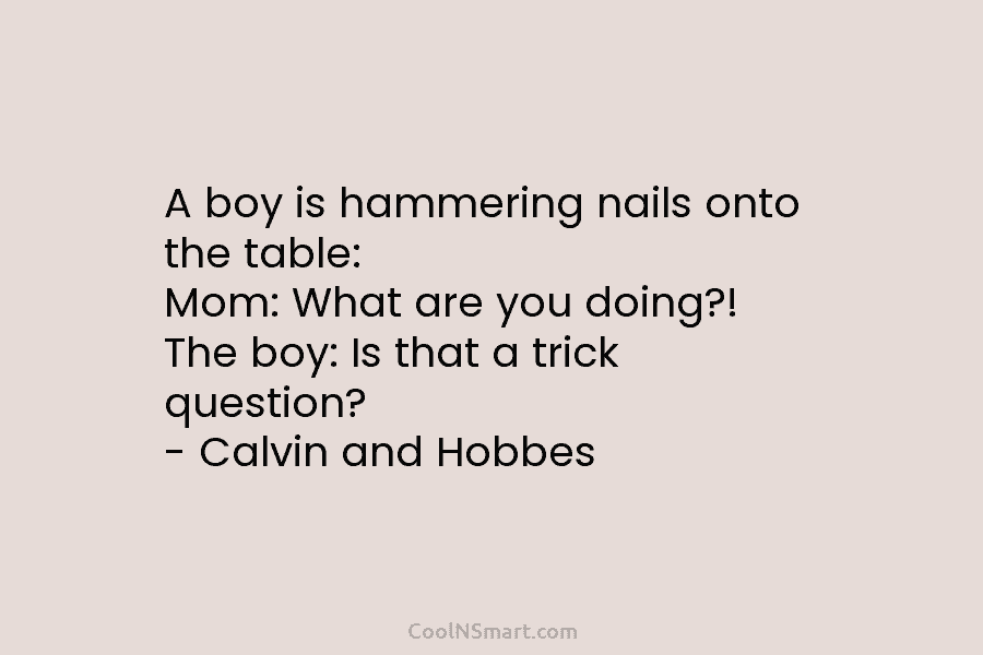 A boy is hammering nails onto the table: Mom: What are you doing?! The boy:...