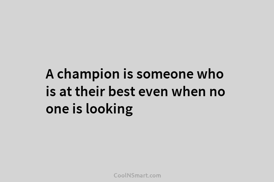 A champion is someone who is at their best even when no one is looking