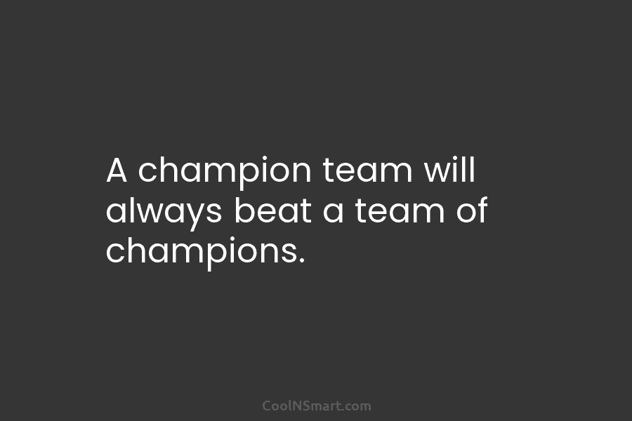 A champion team will always beat a team of champions.