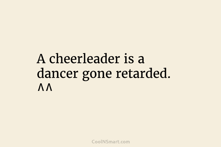 A cheerleader is a dancer gone retarded. ^^
