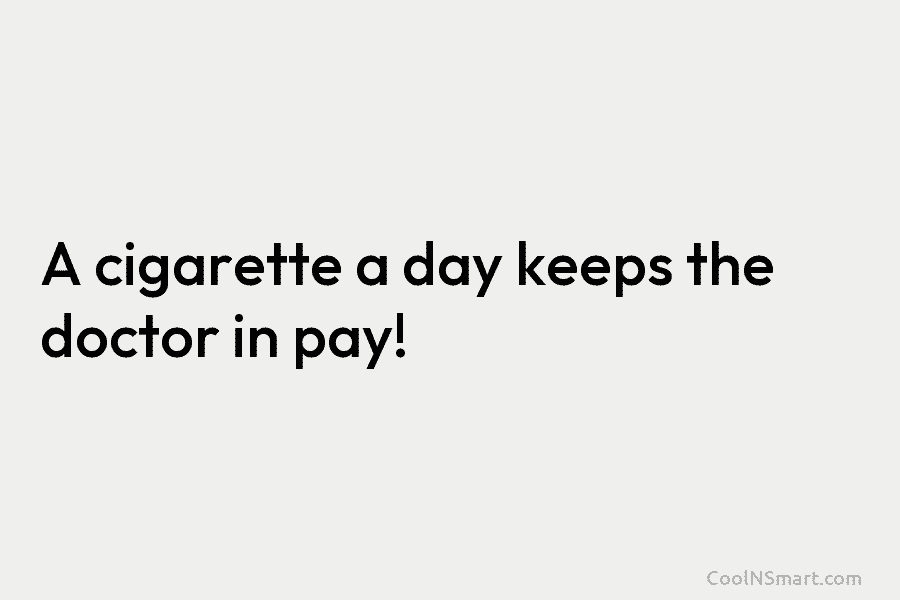 A cigarette a day keeps the doctor in pay!