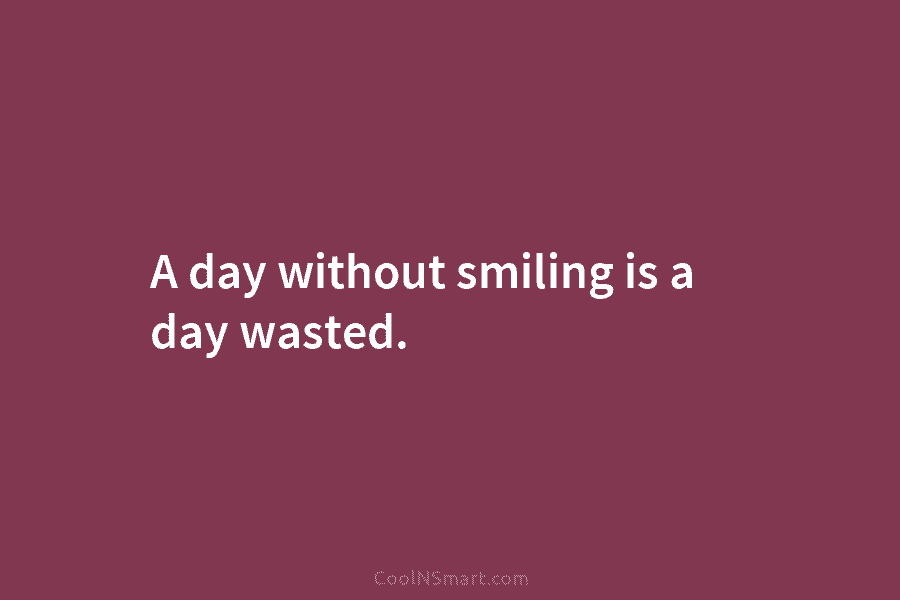 A day without smiling is a day wasted.