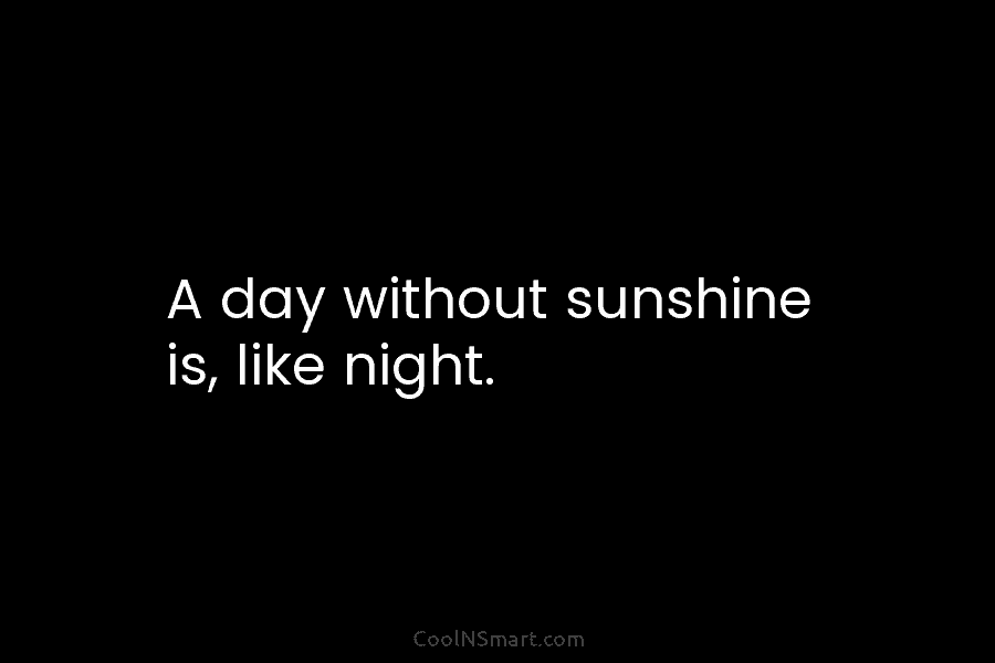 A day without sunshine is, like night.