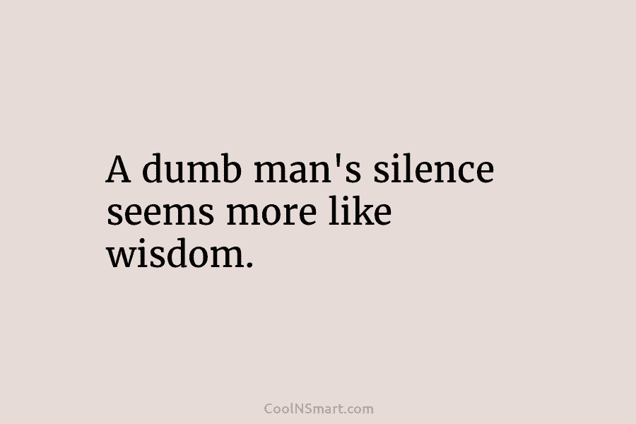 A dumb man’s silence seems more like wisdom.
