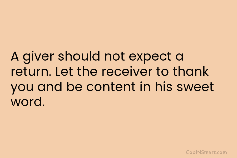A giver should not expect a return. Let the receiver to thank you and be content in his sweet word.