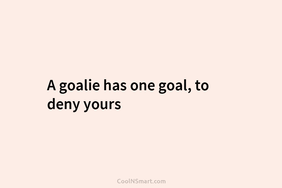 A goalie has one goal, to deny yours