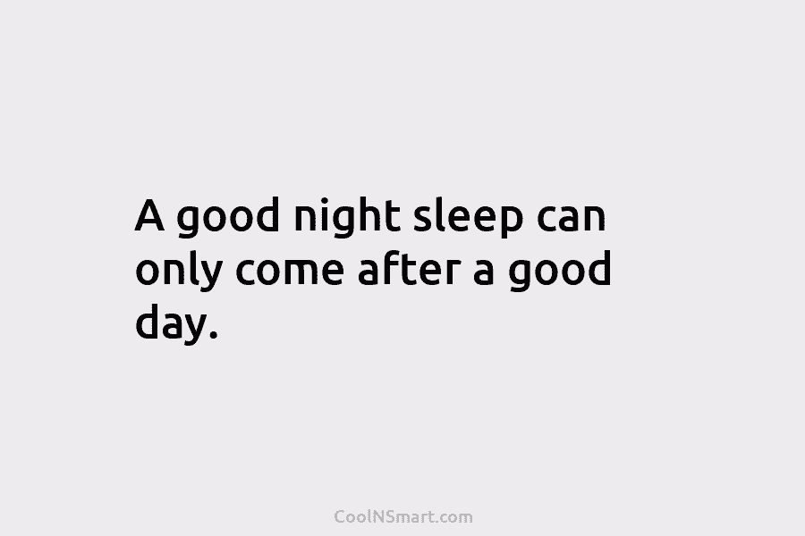 A good night sleep can only come after a good day.