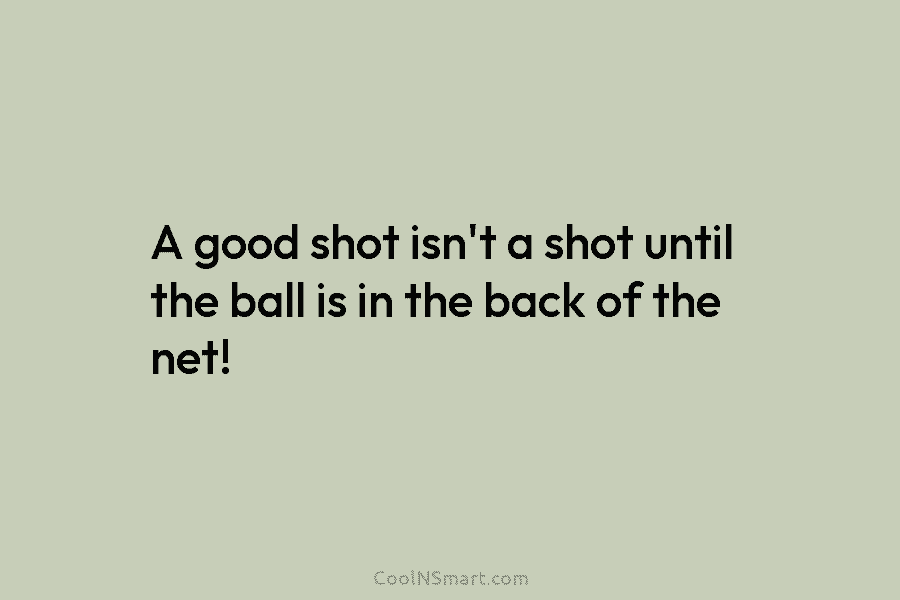 A good shot isn’t a shot until the ball is in the back of the...