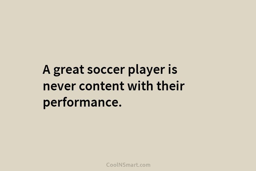 A great soccer player is never content with their performance.
