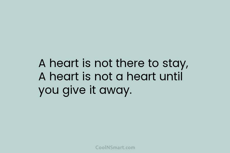 A heart is not there to stay, A heart is not a heart until you give it away.