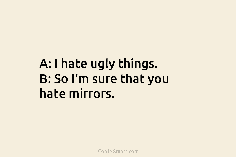 A: I hate ugly things. B: So I’m sure that you hate mirrors.