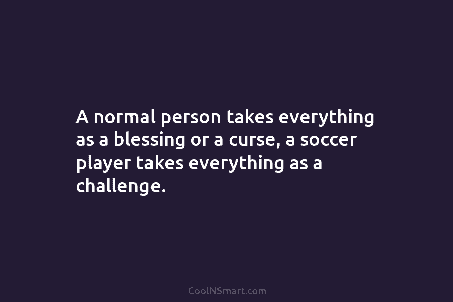 A normal person takes everything as a blessing or a curse, a soccer player takes...