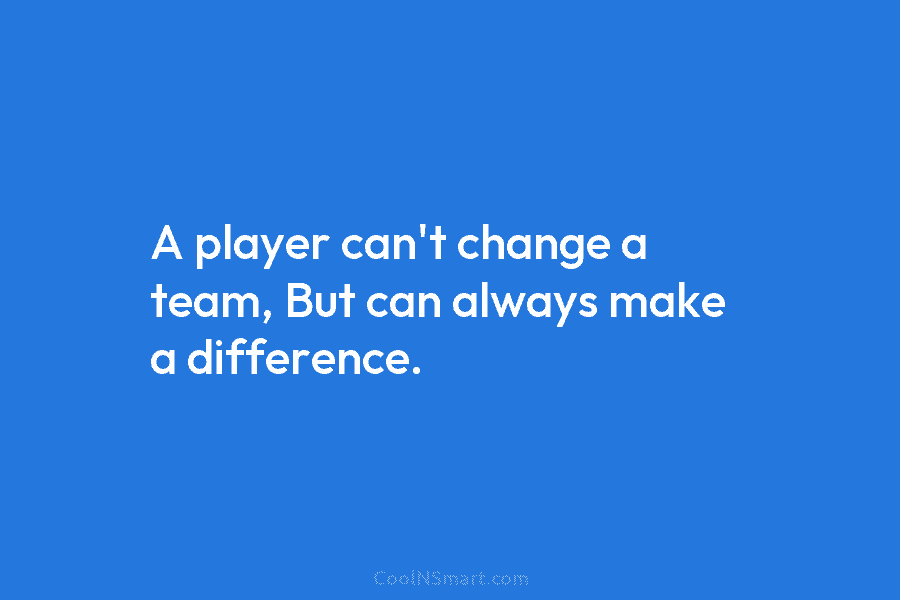 A player can’t change a team, But can always make a difference.