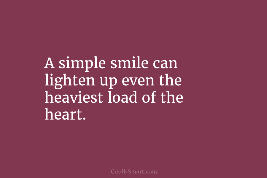 A simple smile can lighten up even the heaviest load of the heart.