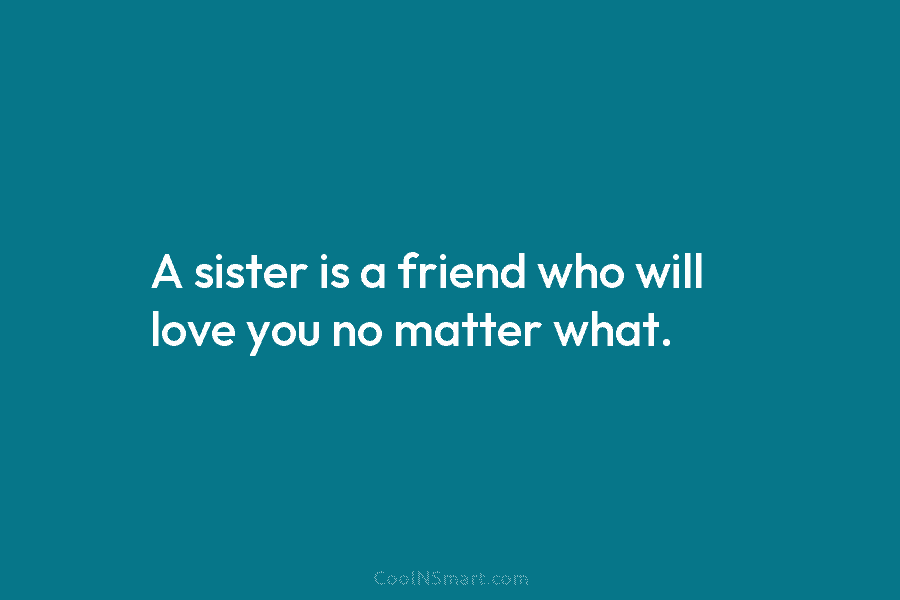 A sister is a friend who will love you no matter what.