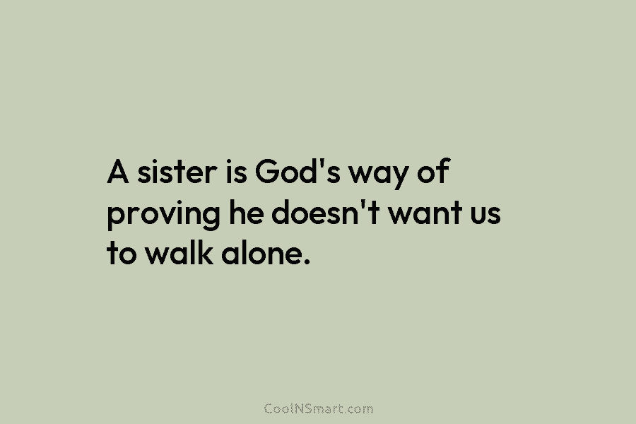 A sister is God’s way of proving he doesn’t want us to walk alone.