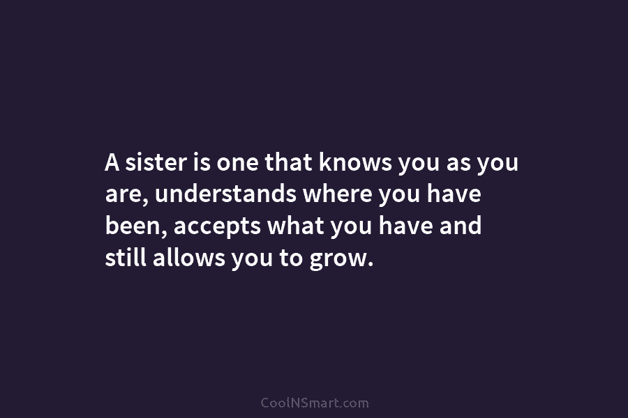 A sister is one that knows you as you are, understands where you have been,...