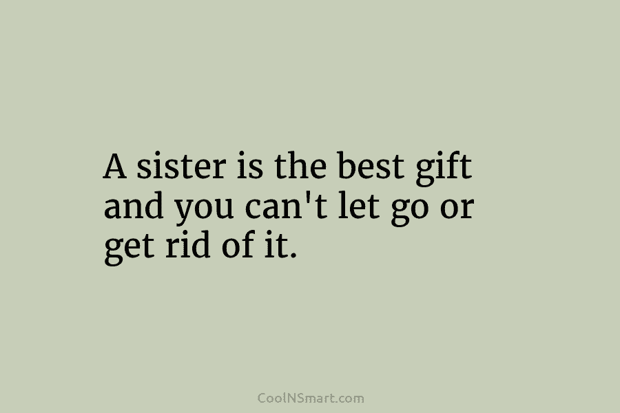 A sister is the best gift and you can’t let go or get rid of...