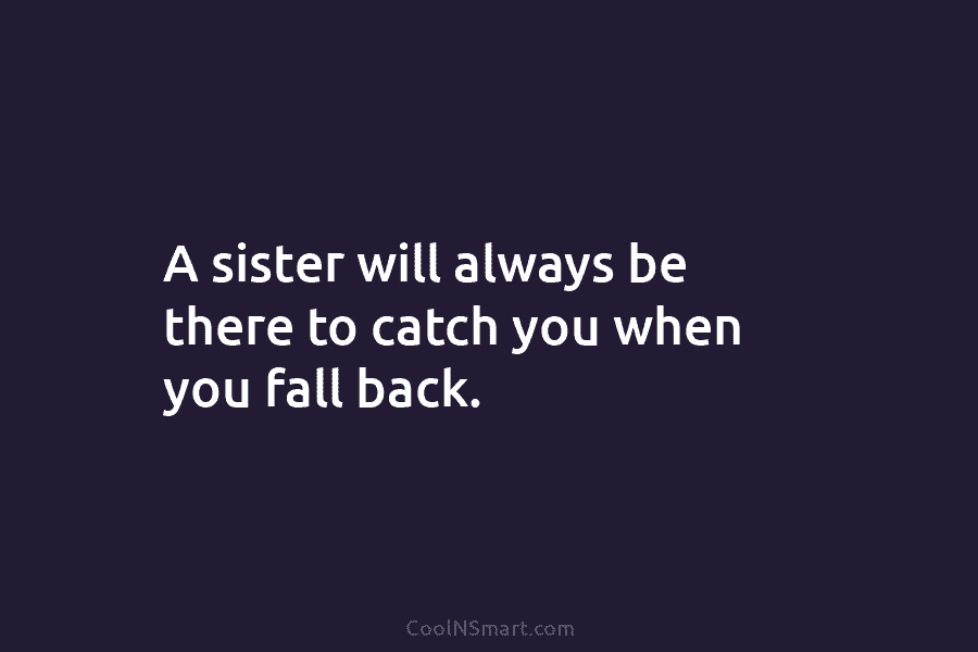 A sister will always be there to catch you when you fall back.
