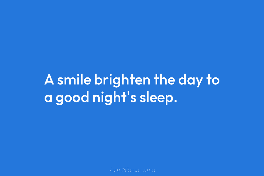 A smile brighten the day to a good night’s sleep.