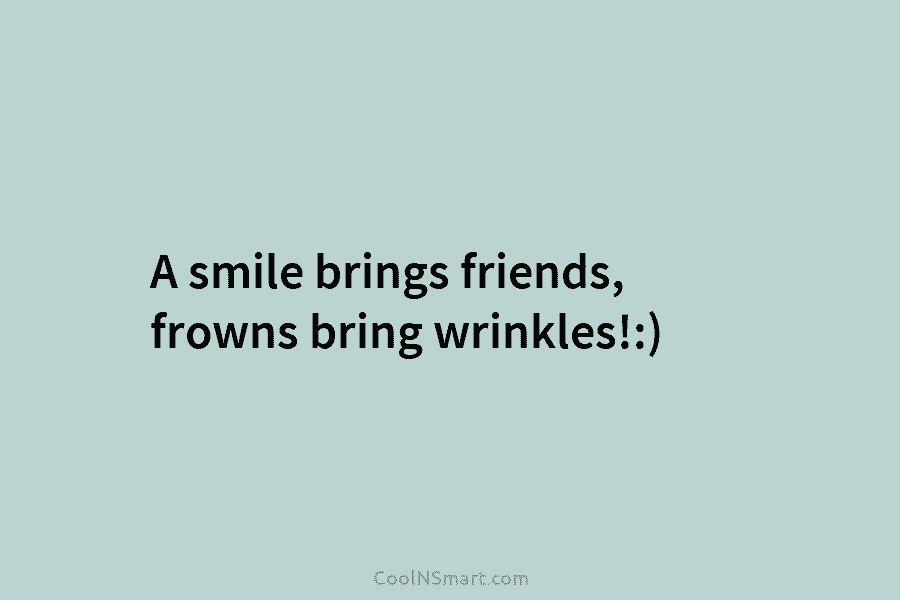 A smile brings friends, frowns bring wrinkles!:)