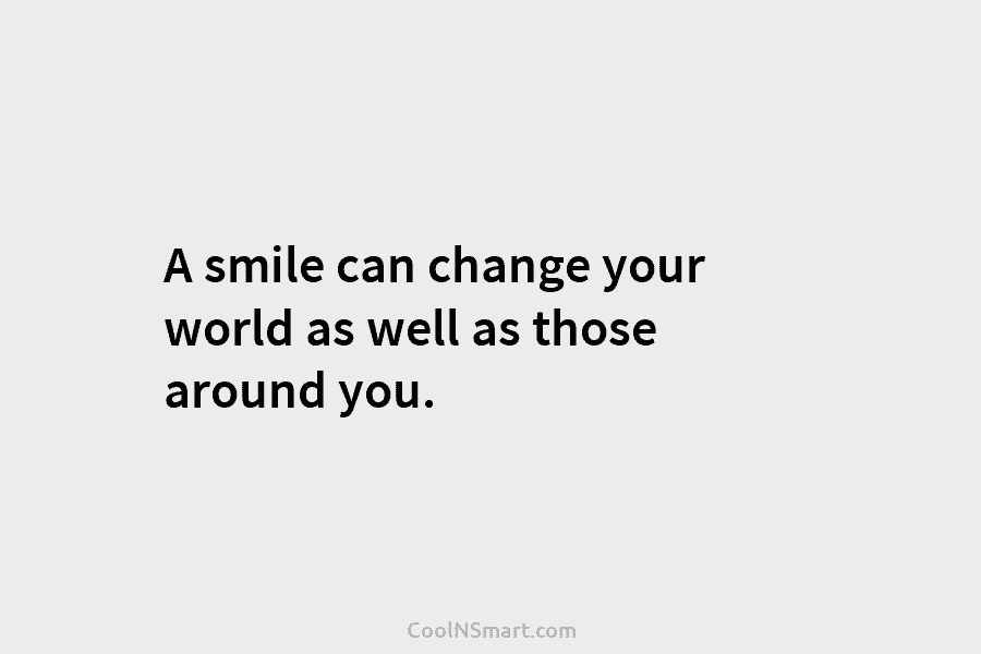 A smile can change your world as well as those around you.