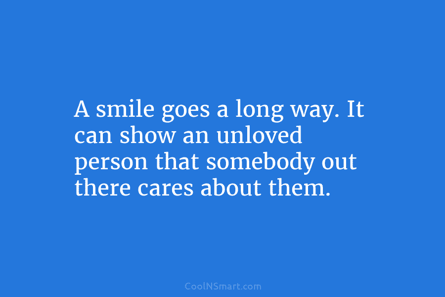 A smile goes a long way. It can show an unloved person that somebody out...