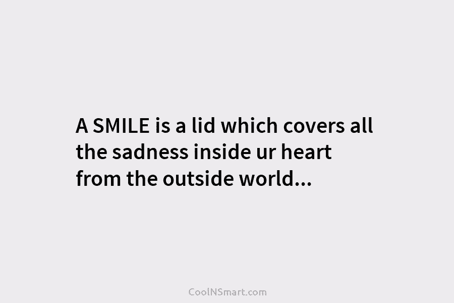 A SMILE is a lid which covers all the sadness inside ur heart from the...