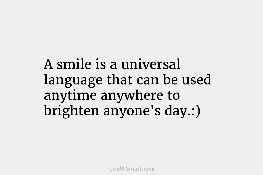 A smile is a universal language that can be used anytime anywhere to brighten anyone’s day.:)