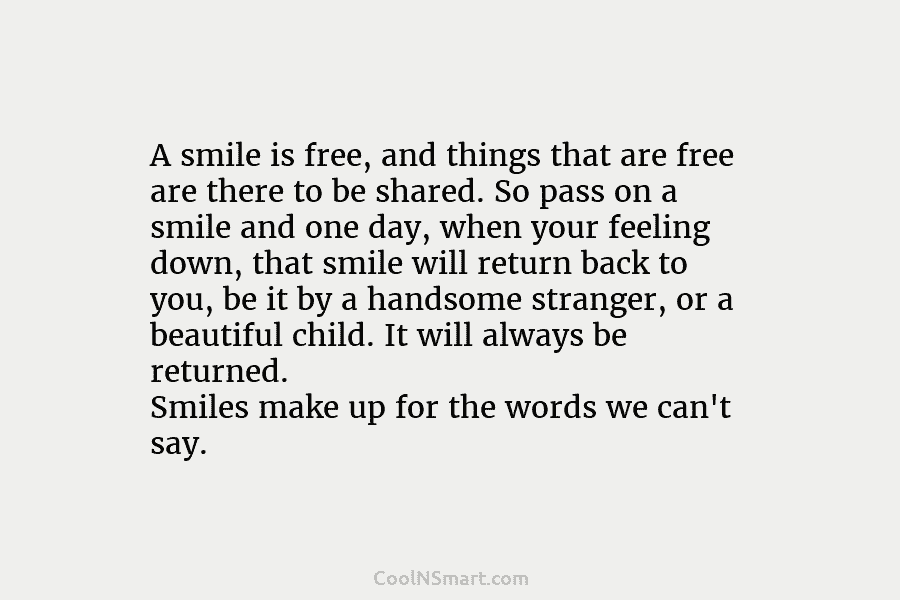 A smile is free, and things that are free are there to be shared. So...