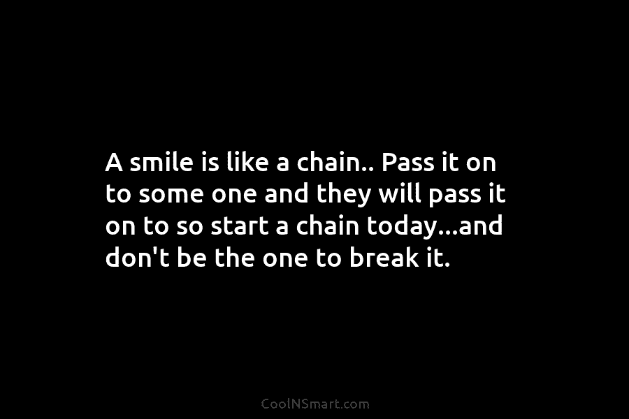 A smile is like a chain.. Pass it on to some one and they will pass it on to so...